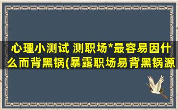 心理小测试 测职场*最容易因什么而背黑锅(暴露职场易背黑锅源，你最易因何成替罪羊？)